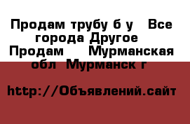 Продам трубу б/у - Все города Другое » Продам   . Мурманская обл.,Мурманск г.